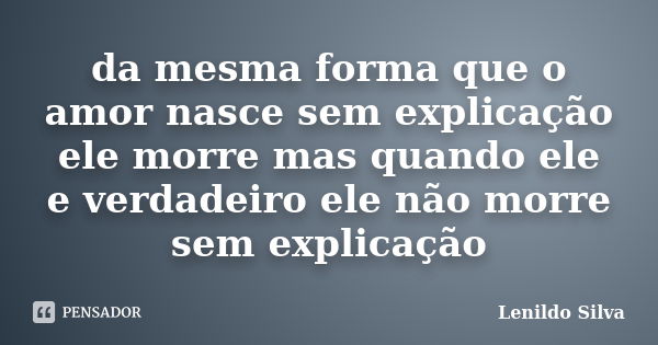 da mesma forma que o amor nasce sem explicação ele morre mas quando ele e verdadeiro ele não morre sem explicação... Frase de LENILDO SILVA.