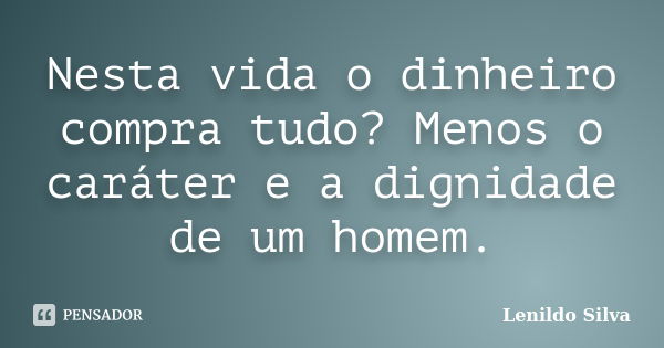 Nesta vida o dinheiro compra tudo? Menos o caráter e a dignidade de um homem.... Frase de Lenildo Silva.