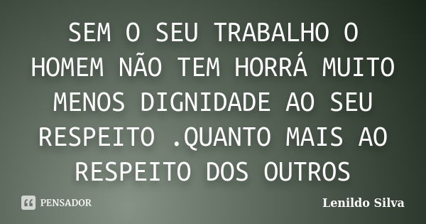 SEM O SEU TRABALHO O HOMEM NÃO TEM HORRÁ MUITO MENOS DIGNIDADE AO SEU RESPEITO .QUANTO MAIS AO RESPEITO DOS OUTROS... Frase de LENILDO SILVA.