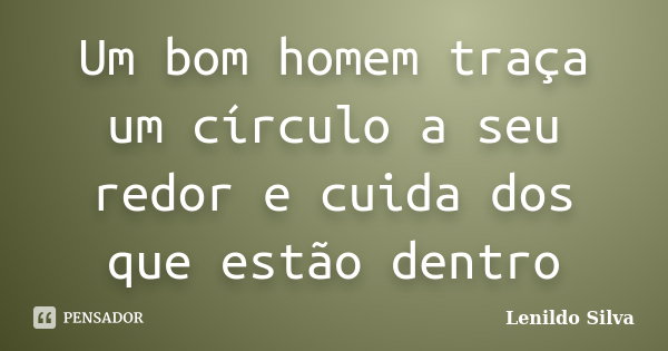Um bom homem traça um círculo a seu redor e cuida dos que estão dentro... Frase de LENILDO SILVA.