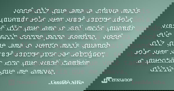 você diz que ama a chuva mais quando ela vem você corre dela, você diz que ama o sol mais quando ele sair corre para sombra, você diz que ama o vento mais quand... Frase de LENILDO SILVA.