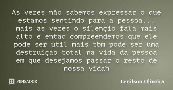 As vezes não sabemos expressar o que estamos sentindo para a pessoa... mais as vezes o silençio fala mais alto e entao compreendemos que ele pode ser util mais ... Frase de Lenilson Oliveira.