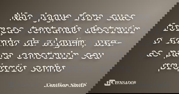 Não jogue fora suas forças tentando destruir o sonho de alguém, use-as para construir seu próprio sonho... Frase de Lenilson Smith.