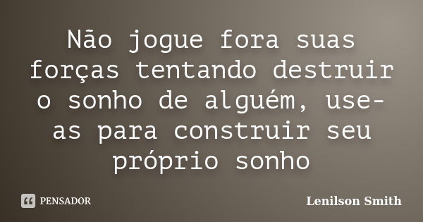 Não jogue fora suas forças tentando destruir o sonho de alguém, use-as para construir seu próprio sonho... Frase de Lenilson Smith.