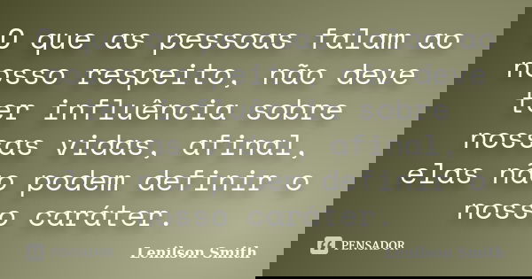 O que as pessoas falam ao nosso respeito, não deve ter influência sobre nossas vidas, afinal, elas não podem definir o nosso caráter.... Frase de Lenilson Smith.