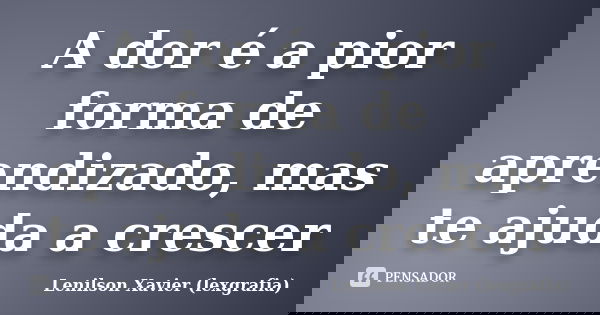 A dor é a pior forma de aprendizado, mas te ajuda a crescer... Frase de Lenilson Xavier (lexgrafia).