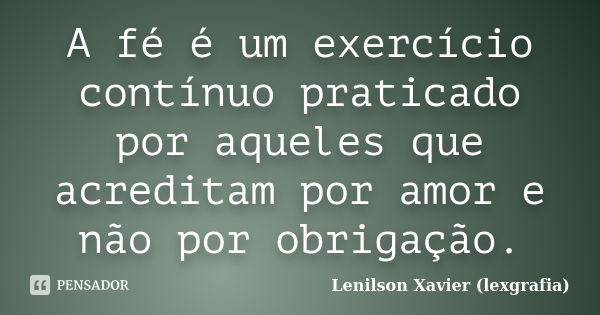 A fé é um exercício contínuo praticado por aqueles que acreditam por amor e não por obrigação.... Frase de Lenilson Xavier (lexgrafia).