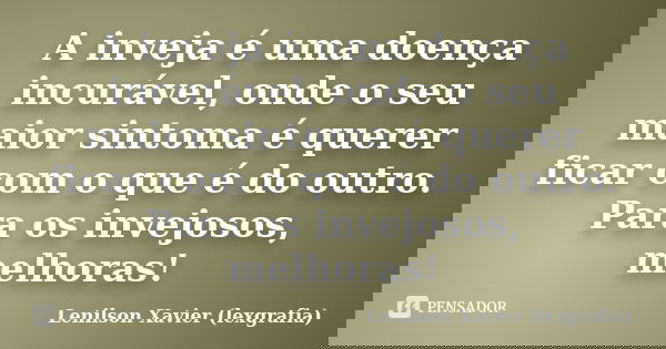 A inveja é uma doença incurável, onde o seu maior sintoma é querer ficar com o que é do outro. Para os invejosos, melhoras!... Frase de Lenilson Xavier (lexgrafia).