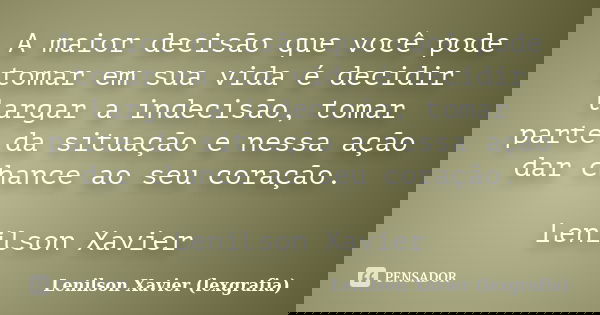 A maior decisão que você pode tomar em sua vida é decidir largar a indecisão, tomar parte da situação e nessa ação dar chance ao seu coração. Lenilson Xavier... Frase de Lenilson Xavier (lexgrafia).