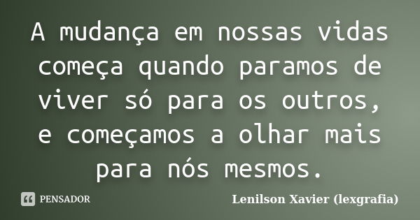 A mudança em nossas vidas começa quando paramos de viver só para os outros, e começamos a olhar mais para nós mesmos.... Frase de Lenilson Xavier (lexgrafia).