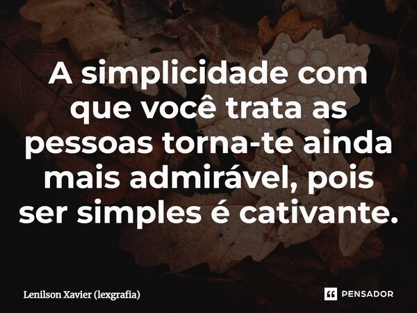 ⁠A simplicidade com que você trata as pessoas torna-te ainda mais admirável, pois ser simples é cativante.... Frase de Lenilson Xavier (lexgrafia).