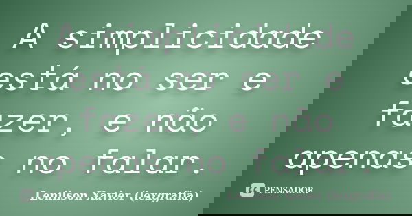 A simplicidade está no ser e fazer, e não apenas no falar.... Frase de Lenilson Xavier (lexgrafia).
