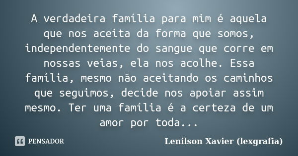 A verdadeira família para mim é aquela que nos aceita da forma que somos, independentemente do sangue que corre em nossas veias, ela nos acolhe. Essa família, m... Frase de Lenilson Xavier (lexgrafia).