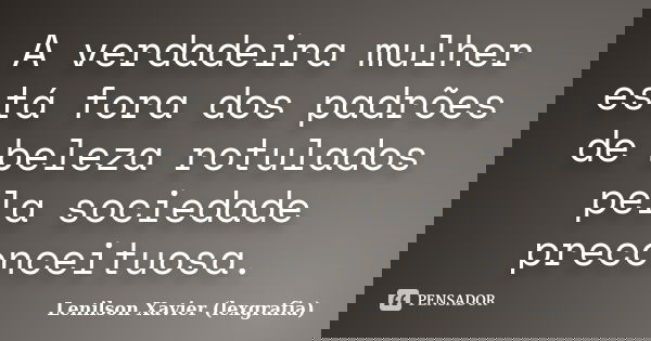 A verdadeira mulher está fora dos padrões de beleza rotulados pela sociedade preconceituosa.... Frase de Lenilson Xavier (lexgrafia).