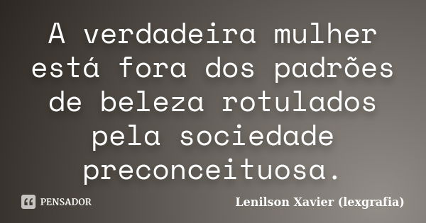 A verdadeira mulher está fora dos padrões de beleza rotulados pela sociedade preconceituosa.... Frase de Lenilson Xavier (lexgrafia).