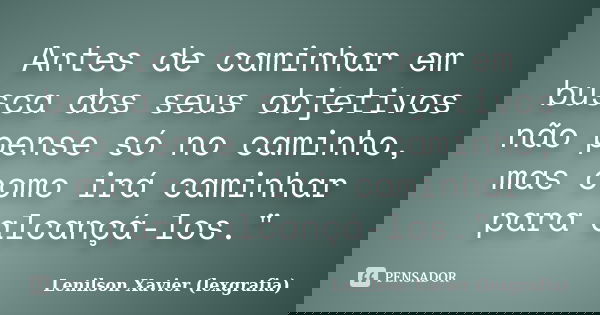 Antes de caminhar em busca dos seus objetivos não pense só no caminho, mas como irá caminhar para alcançá-los."... Frase de Lenilson Xavier (lexgrafia).