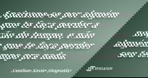 Apaixone-se por alguém que te faça perder a noção do tempo, e não alguém que te faça perder seu tempo pra nada.... Frase de Lenilson Xavier (lexgrafia).