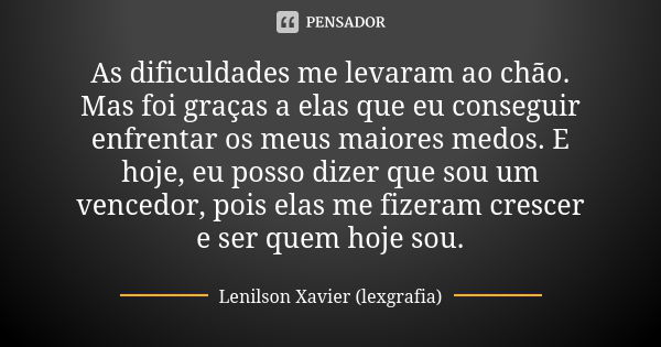 As dificuldades me levaram ao chão. Mas foi graças a elas que eu conseguir enfrentar os meus maiores medos. E hoje, eu posso dizer que sou um vencedor, pois ela... Frase de Lenilson Xavier (lexgrafia).