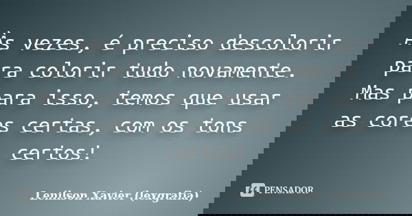 Às vezes, é preciso descolorir para colorir tudo novamente. Mas para isso, temos que usar as cores certas, com os tons certos!... Frase de Lenilson Xavier (lexgrafia).