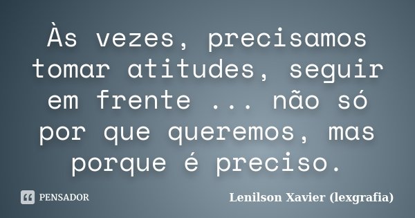Às vezes, precisamos tomar atitudes, seguir em frente ... não só por que queremos, mas porque é preciso.... Frase de Lenilson Xavier (lexgrafia).