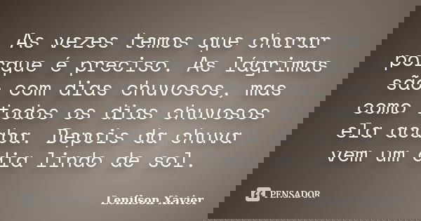 As vezes temos que chorar porque é preciso. As lágrimas são com dias chuvosos, mas como todos os dias chuvosos ela acaba. Depois da chuva vem um dia lindo de so... Frase de Lenilson Xavier.