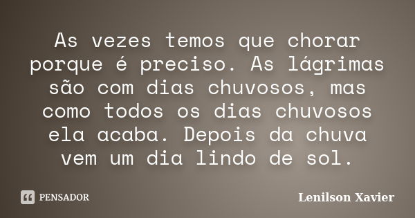 As vezes temos que chorar porque é preciso. As lágrimas são com dias chuvosos, mas como todos os dias chuvosos ela acaba. Depois da chuva vem um dia lindo de so... Frase de Lenilson Xavier.