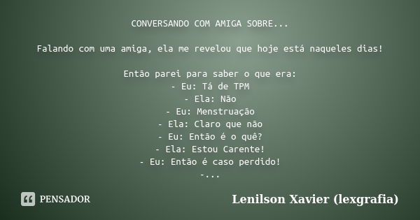 CONVERSANDO COM AMIGA SOBRE... Falando com uma amiga, ela me revelou que hoje está naqueles dias! Então parei para saber o que era: - Eu: Tá de TPM - Ela: Não -... Frase de Lenilson Xavier (lexgrafia).