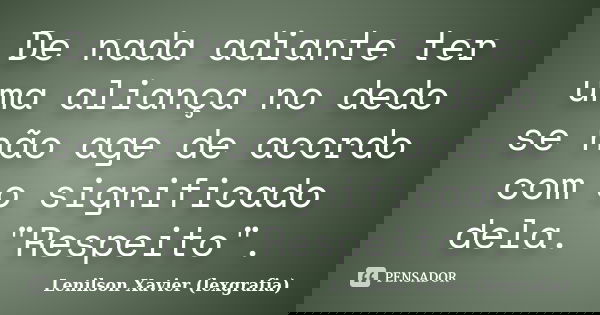 De nada adiante ter uma aliança no dedo se não age de acordo com o significado dela. "Respeito".... Frase de Lenilson Xavier (lexgrafia).