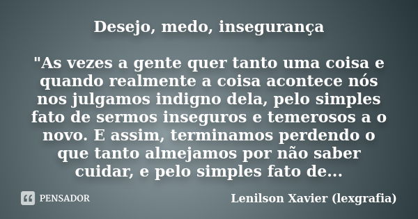 Desejo, medo, insegurança "As vezes a gente quer tanto uma coisa e quando realmente a coisa acontece nós nos julgamos indigno dela, pelo simples fato de se... Frase de Lenilson Xavier (lexgrafia).