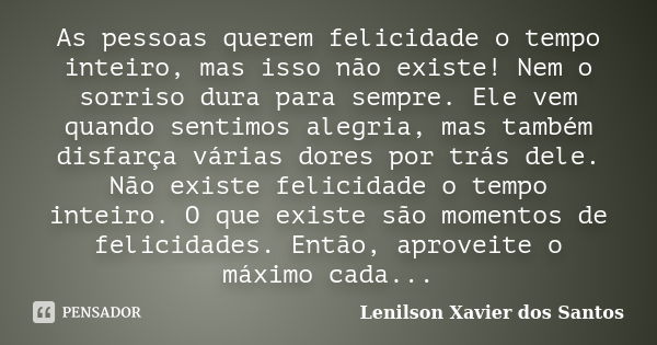 As pessoas querem felicidade o tempo inteiro, mas isso não existe! Nem o sorriso dura para sempre. Ele vem quando sentimos alegria, mas também disfarça várias d... Frase de Lenilson Xavier dos Santos.