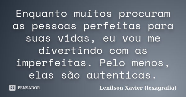 Enquanto muitos procuram as pessoas perfeitas para suas vidas, eu vou me divertindo com as imperfeitas. Pelo menos, elas são autenticas.... Frase de Lenilson Xavier (lexagrafia).