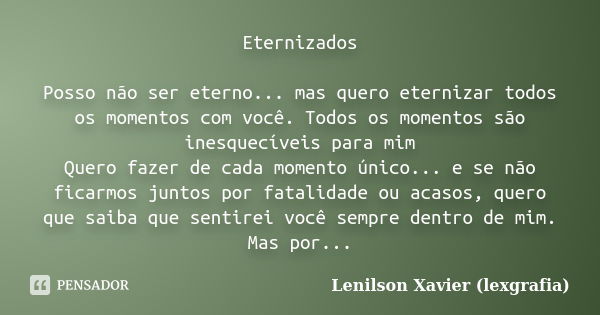 Eternizados Posso não ser eterno... mas quero eternizar todos os momentos com você. Todos os momentos são inesquecíveis para mim Quero fazer de cada momento úni... Frase de Lenilson Xavier (lexgrafia).