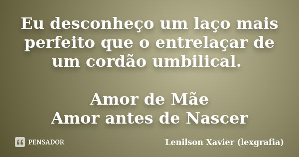 Eu desconheço um laço mais perfeito que o entrelaçar de um cordão umbilical. Amor de Mãe Amor antes de Nascer... Frase de Lenilson Xavier (lexgrafia).