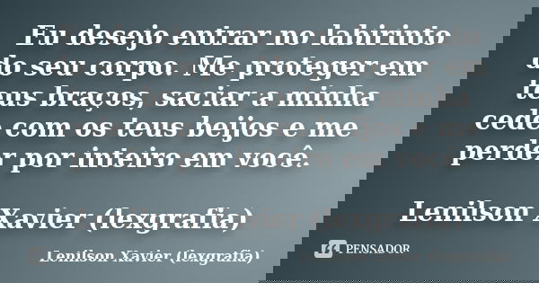 Eu desejo entrar no labirinto do seu corpo. Me proteger em teus braços, saciar a minha cede com os teus beijos e me perder por inteiro em você. Lenilson Xavier ... Frase de Lenilson Xavier (lexgrafia).