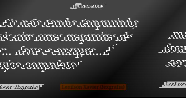 Eu não tenho tanquinho, mais sim uma maquina de lavar... lava e enxuga...É serviço completo!... Frase de Lenilson Xavier (lexgrafia).