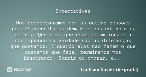 Expectativas Nos decepcionamos com as outras pessoas porquê acreditamos demais e nos entregamos demais. Queremos que elas sejam iguais a nós, quando na verdade ... Frase de Lenilson Xavier (lexgrafia).