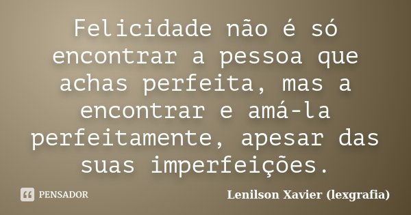 Felicidade não é só encontrar a pessoa que achas perfeita, mas a encontrar e amá-la perfeitamente, apesar das suas imperfeições.... Frase de Lenilson Xavier (lexgrafia).