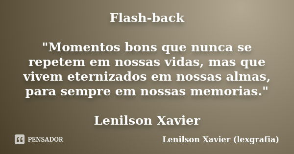 Flash-back "Momentos bons que nunca se repetem em nossas vidas, mas que vivem eternizados em nossas almas, para sempre em nossas memorias." Lenilson X... Frase de Lenilson Xavier (lexgrafia).