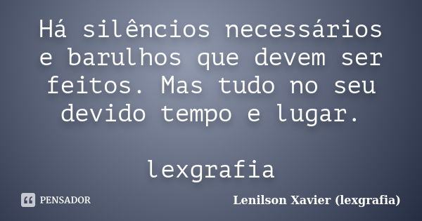 Há silêncios necessários e barulhos que devem ser feitos. Mas tudo no seu devido tempo e lugar. lexgrafia... Frase de Lenilson Xavier (lexgrafia).