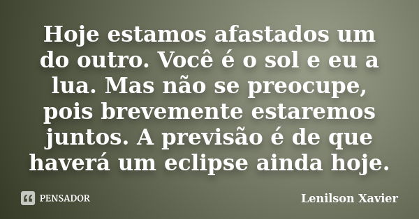 Hoje estamos afastados um do outro. Você é o sol e eu a lua. Mas não se preocupe, pois brevemente estaremos juntos. A previsão é de que haverá um eclipse ainda ... Frase de Lenilson Xavier.