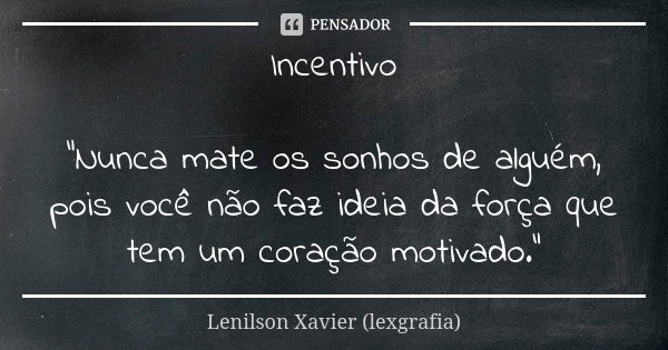 Incentivo "Nunca mate os sonhos de alguém, pois você não faz ideia da força que tem um coração motivado."... Frase de Lenilson Xavier (lexgrafia).