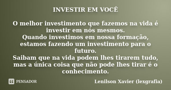 INVESTIR EM VOCÊ O melhor investimento que fazemos na vida é investir em nós mesmos. Quando investimos em nossa formação, estamos fazendo um investimento para o... Frase de Lenilson Xavier (lexgrafia).