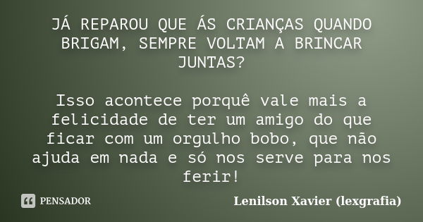 JÁ REPAROU QUE ÁS CRIANÇAS QUANDO BRIGAM, SEMPRE VOLTAM A BRINCAR JUNTAS? Isso acontece porquê vale mais a felicidade de ter um amigo do que ficar com um orgulh... Frase de Lenilson Xavier (lexgrafia).