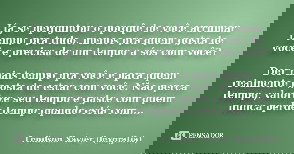 Já se perguntou o porquê de você arrumar tempo pra tudo, menos pra quem gosta de você e precisa de um tempo a sós com você? Der mais tempo pra você e para quem ... Frase de Lenilson Xavier (lexgrafia).