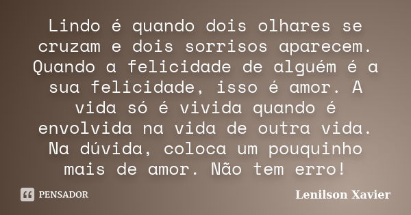 Lindo é quando dois olhares se cruzam e dois sorrisos aparecem. Quando a felicidade de alguém é a sua felicidade, isso é amor. A vida só é vivida quando é envol... Frase de Lenilson Xavier.