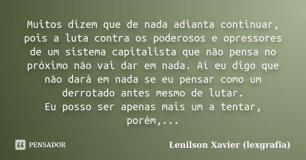 Muitos dizem que de nada adianta continuar, pois a luta contra os poderosos e opressores de um sistema capitalista que não pensa no próximo não vai dar em nada.... Frase de Lenilson Xavier (lexgrafia).