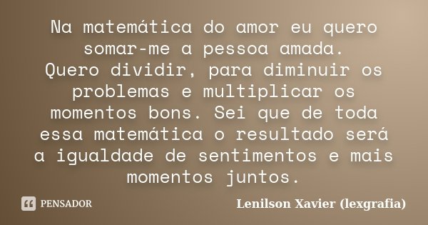 Na matemática do amor eu quero somar-me a pessoa amada. Quero dividir, para diminuir os problemas e multiplicar os momentos bons. Sei que de toda essa matemátic... Frase de Lenilson Xavier (lexgrafia).