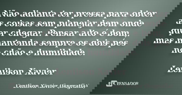 Não adianta ter pressa para obter as coisas sem planejar bem onde quer chegar. Pensar alto é bom, mas mantenha sempre os dois pés no chão e humildade. Lenilson ... Frase de Lenilson Xavier (lexgrafia).