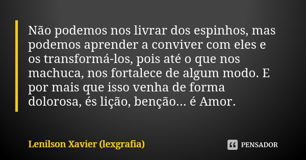 Não podemos nos livrar dos espinhos, mas podemos aprender a conviver com eles e os transformá-los, pois até o que nos machuca, nos fortalece de algum modo. E po... Frase de Lenilson Xavier (lexgrafia).