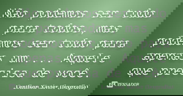 Não podemos ser tudo para todos, mas podemos ser tudo para apenas um.... Aquele que precisa de você.... Frase de Lenilson Xavier (lexgrafia).